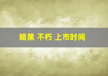 暗黑 不朽 上市时间